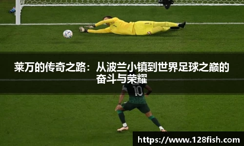 莱万的传奇之路：从波兰小镇到世界足球之巅的奋斗与荣耀