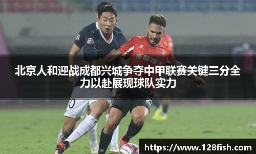 北京人和迎战成都兴城争夺中甲联赛关键三分全力以赴展现球队实力